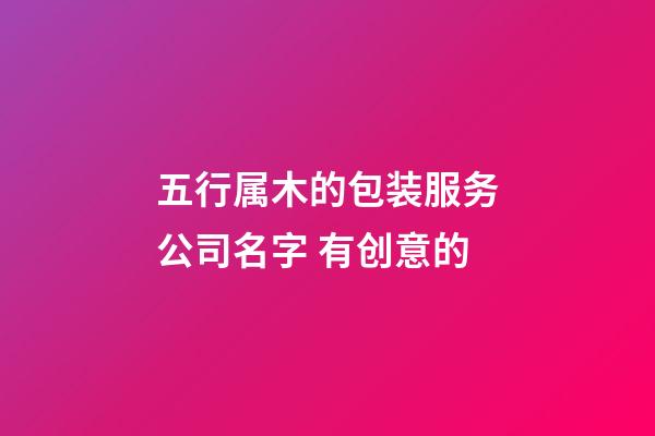 五行属木的包装服务公司名字 有创意的-第1张-公司起名-玄机派